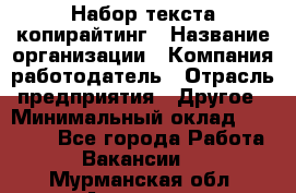 Набор текста-копирайтинг › Название организации ­ Компания-работодатель › Отрасль предприятия ­ Другое › Минимальный оклад ­ 20 000 - Все города Работа » Вакансии   . Мурманская обл.,Апатиты г.